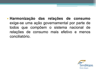 • Harmonização das relações de consumo
exige-se uma ação governamental por parte de
todos que compõem o sistema nacional de
relações de consumo mais efetivo e menos
conciliatório.

 