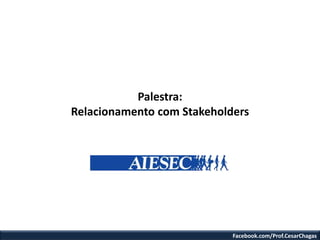 Facebook.com/Prof.CesarChagas
Palestra:
Relacionamento com Stakeholders
 