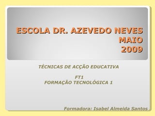 ESCOLA DR. AZEVEDO NEVES  MAIO 2009 TÉCNICAS DE ACÇÃO EDUCATIVA   FT1 FORMAÇÃO TECNOLÓGICA 1 Formadora: Isabel Almeida Santos 