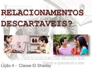 RELACIONAMENTOS
DESCARTAVEIS?
Lição 4 - Classe El Shaday
 
