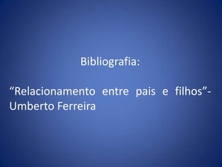 Bibliografia:“Relacionamento entre pais e filhos”- Umberto Ferreira