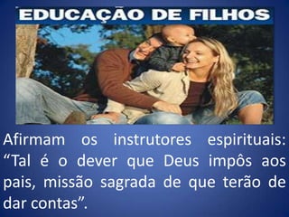 Afirmam os instrutores espirituais: “Tal é o dever que Deus impôs aos pais, missão sagrada de que terão de dar contas”.