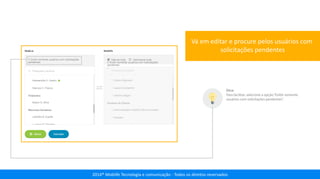 2014® Moblife Tecnologia e comunicação - Todos os direitos reservados
Vá em editar e procure pelos usuários com
solicitações pendentes
Dica:
Para facilitar, selecione a opção“Exibir somente
usuários com solicitações pendentes”.
 