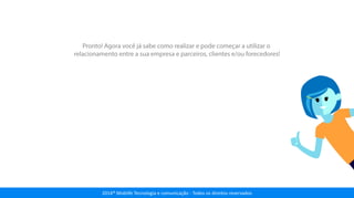 Pronto! Agora você já sabe como realizar e pode começar a utilizar o
relacionamento entre a sua empresa e parceiros, clientes e/ou forecedores!
2014® Moblife Tecnologia e comunicação - Todos os direitos reservados
 
