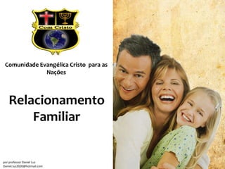 Comunidade Evangélica Cristo para as
              Nações



   Relacionamento
       Familiar


por professor Daniel Luz
Daniel.luz2020@hotmail.com
 