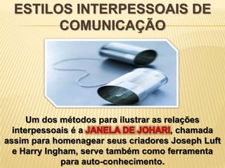 ESTILOS INTERPESSOAIS DE
        COMUNICAÇÃO




      Um dos métodos para ilustrar as relações
  interpessoais é a                     , chamada
assim para homenagear seus criadores Joseph Luft
  e Harry Ingham, serve também como ferramenta
              para auto-conhecimento.
 