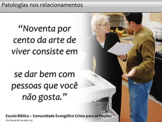 Patologias nos relacionamentos
                   Postura e asserção




         “Noventa por
       cento da arte de
       viver consiste em

        se dar bem com
       pessoas que você
          não gosta.”
 Escola Bíblica – Comunidade Evangélica Cristo para as Nações   7
  Por Daniel de Carvalho Luz
 