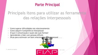 Principais itens para utilizar as ferramenta
das relações interpessoais
Parte Principal
05/11/2015
T.I. Aplicada aos Negócios
3
- Como superar dificuldades nos relacionamentos
- Como adquirir Competência Interpessoal
- O que é comunicação e quais são suas formas?
- Aprendendo a lidar com pessoas difíceis
- Dicas para estimular um bom relacionamento interpessoal . . .
 