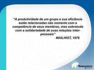“A produtividade de um grupo e sua eficiência
estão relacionadas não somente com a
competência de seus membros, mas sobretudo
com a solidariedade de suas relações inter-
pessoais”
MAILHIOT, 1976
 