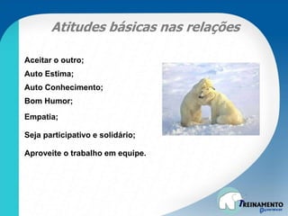 Atitudes básicas nas relações
Aceitar o outro;
Auto Estima;
Auto Conhecimento;
Bom Humor;
Empatia;
Seja participativo e solidário;
Aproveite o trabalho em equipe.
 