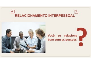 RELACIONAMENTO INTERPESSOAL
Você se relaciona
bem com as pessoas
 
