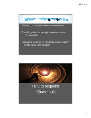 14/5/2014
3
Que é a comunicação que mantemos conosco.
É o diálogo interior, ou seja, como eu convivo
com o meu EU...
Pois qual é a chance de me dar bem com alguém
se não estou bem comigo?
•Muito pequena
•Quase nula
 