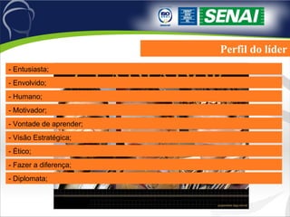 Perfil do líder - Entusiasta; - Envolvido; - Humano; - Motivador; - Vontade de aprender; - Visão Estratégica; - Ético; - Fazer a diferença; - Diplomata; 