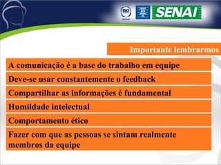 Importante lembrarmos A comunicação é a base do trabalho em equipe Deve-se usar constantemente o feedback Compartilhar as informações é fundamental Humildade intelectual Comportamento ético Fazer com que as pessoas se sintam realmente membros da equipe 
