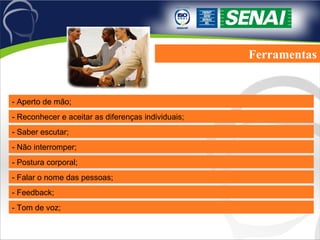 - Reconhecer e aceitar as diferenças individuais; - Saber escutar; - Não interromper; - Postura corporal; - Falar o nome das pessoas; - Feedback; - Tom de voz; Ferramentas - Aperto de mão; 