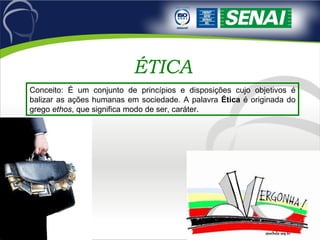 ÉTICA Conceito: É um conjunto de princípios e disposições cujo objetivos é balizar as ações humanas em sociedade. A palavra  Ética  é originada do grego  ethos , que significa modo de ser, caráter.  