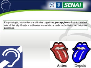 Em psicologia, neurociência e ciências cognitivas,  percepção  é a função cerebral que atribui significado a estímulos sensoriais, a partir de histórico de vivências passadas.  