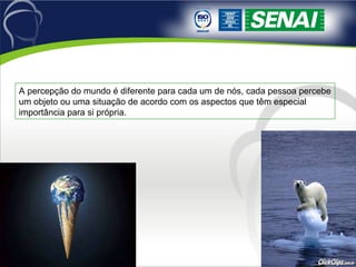 A percepção do mundo é diferente para cada um de nós, cada pessoa percebe um objeto ou uma situação de acordo com os aspectos que têm especial importância para si própria.  