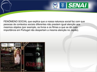 FENÓMENO SOCIAL que explica que a nossa natureza social faz com que pessoas de contextos sociais diferentes não prestem igual atenção aos mesmos objetos (por exemplo, os livros e os filmes a que se dá mais importância em Portugal não despertam a mesma atenção no Japão). 
