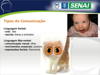 Tipos de Comunicação Linguagem Verbal:  -  oral:   fala -  escrita:  letras e símbolos Linguagem Não-verbal: - comunicação visual:  olhar - movimentos corporais:  postura - expressões faciais:  fisionomia 
