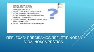 REFLEXÃO: PRECISAMOS REFLETIR NOSSA
VIDA, NOSSA PRÁTICA.
 