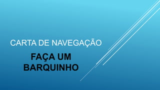 CARTA DE NAVEGAÇÃO
FAÇA UM
BARQUINHO
 