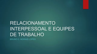 RELACIONAMENTO
INTERPESSOAL E EQUIPES
DE TRABALHO
BRUNO C. MORAIS LOPES
 