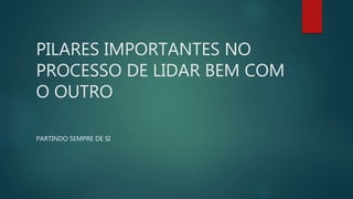 PILARES IMPORTANTES NO
PROCESSO DE LIDAR BEM COM
O OUTRO
PARTINDO SEMPRE DE SI
 