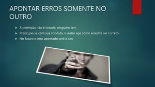 APONTAR ERROS SOMENTE NO
OUTRO
 A perfeição não é virtude, ninguém tem
 Preocupe-se com sua conduta, o outro age como acredita ser correto
 No futuro o erro apontado será o seu
 