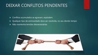 DEIXAR CONFLITOS PENDENTES
 Conflitos acumulados se agravam, explodem
 Qualquer tipo de animosidade deve ser resolvida, no seu devido tempo
 Não mantenha tensões desnecessárias
 
