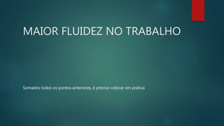 MAIOR FLUIDEZ NO TRABALHO
Somados todos os pontos anteriores, é preciso colocar em prática
 