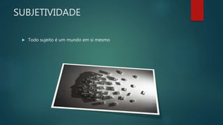 SUBJETIVIDADE
 Todo sujeito é um mundo em si mesmo
 