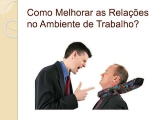 Como Melhorar as Relações
no Ambiente de Trabalho?
 