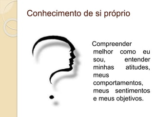Conhecimento de si próprio
Compreender
melhor como eu
sou, entender
minhas atitudes,
meus
comportamentos,
meus sentimentos
e meus objetivos.
 