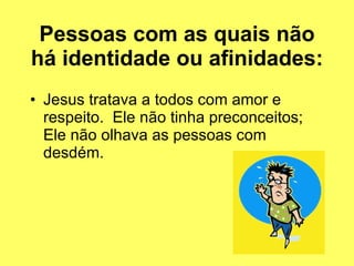 Pessoas com as quais não há identidade ou afinidades: Jesus tratava a todos com amor e respeito.  Ele não tinha preconceitos;  Ele não olhava as pessoas com desdém.  