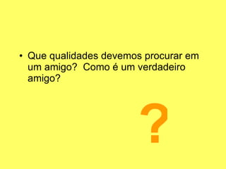 Que qualidades devemos procurar em um amigo?  Como é um verdadeiro amigo? ? 