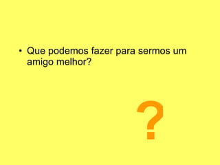Que podemos fazer para sermos um amigo melhor? ? 
