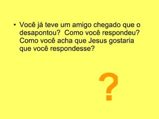 Você já teve um amigo chegado que o desapontou?  Como você respondeu?  Como você acha que Jesus gostaria que você respondesse? ? 