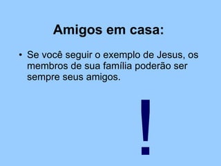 Amigos em casa: Se você seguir o exemplo de Jesus, os membros de sua família poderão ser sempre seus amigos. ! 