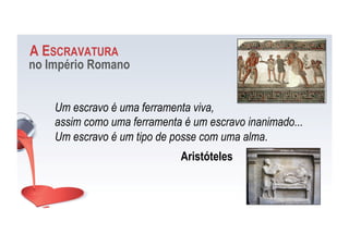 A ESCRAVATURA
no Império Romano
Um escravo é uma ferramenta viva,
assim como uma ferramenta é um escravo inanimado...
Um escravo é um tipo de posse com uma alma.
Aristóteles
 