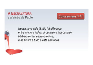 A ESCRAVATURA
e a Visão de Paulo
Nessa nova vida já não há diferença
entre grego e judeu, circunciso e incircunciso,
bárbaro e cita, escravo e livre,
mas Cristo é tudo e está em todos.
 