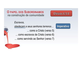 Escravos,
obedeçam a seus senhores terrenos… Imperativo
... como a Cristo (verso 5)
... como escravos de Cristo (verso 6)
... como servindo ao Senhor (verso 7)
O PAPEL DOS SUBORDINAMOS
na construção de comunidade
 