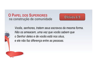 Vocês, senhores, tratem seus escravos da mesma forma.
Não os ameacem, uma vez que vocês sabem que
o Senhor deles e de vocês está nos céus,
e ele não faz diferença entre as pessoas.
O PAPEL DOS SUPERIORES
na construção de comunidade
 