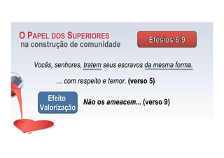 Vocês, senhores, tratem seus escravos da mesma forma.
O PAPEL DOS SUPERIORES
na construção de comunidade
... com respeito e temor. (verso 5)
Efeito
Valorização
Não os ameacem... (verso 9)
 