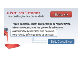 Vocês, senhores, tratem seus escravos da mesma forma.
Não os ameacem, uma vez que vocês sabem que
o Senhor deles e de vocês está nos céus,
e ele não faz diferença entre as pessoas.
O PAPEL DOS SUPERIORES
na construção de comunidade
Efeito Consciência
 