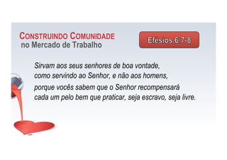 CONSTRUINDO COMUNIDADE
no Mercado de Trabalho
Sirvam aos seus senhores de boa vontade,
como servindo ao Senhor, e não aos homens,
porque vocês sabem que o Senhor recompensará
cada um pelo bem que praticar, seja escravo, seja livre.
 
