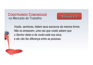 CONSTRUINDO COMUNIDADE
no Mercado de Trabalho
Vocês, senhores, tratem seus escravos da mesma forma.
Não os ameacem, uma vez que vocês sabem que
o Senhor deles e de vocês está nos céus,
e ele não faz diferença entre as pessoas.
 