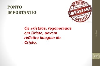EBD
PONTO
IMPORTANTE!
Profº.Chagas
Os cristãos, regenerados
em Cristo, devem
refletira imagem de
Cristo,
 
