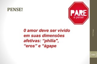 EBD
PENSE!
Profº.Chagas
0 amor deve ser vivido
em suas dimensões
afetivas: “philia",
“eros” e “ágape
 