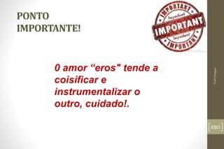 EBD
PONTO
IMPORTANTE!
Profº.Chagas
0 amor “eros" tende a
coisificar e
instrumentalizar o
outro, cuidado!.
 